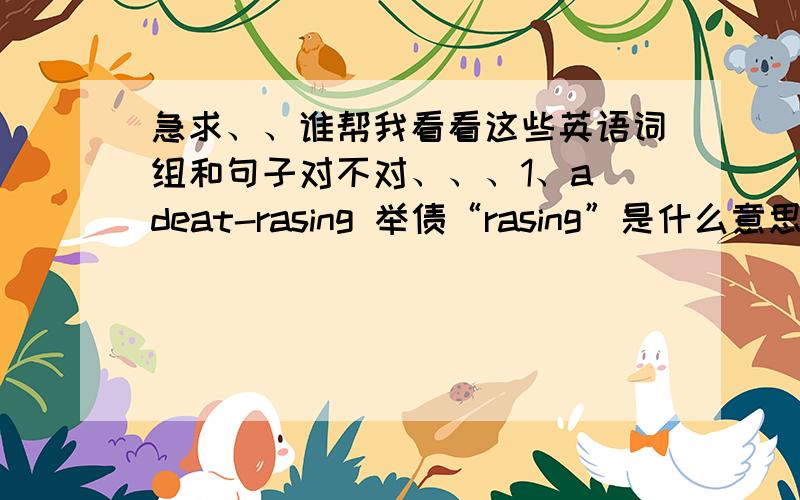 急求、、谁帮我看看这些英语词组和句子对不对、、、1、a deat-rasing 举债“rasing”是什么意思?原形是什么?2、He brought along a handful of documents to help make his point“bring”不是只有及物动词吗?为