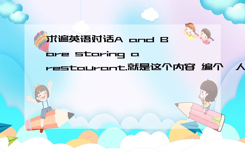 求遍英语对话A and B are staring a restaurant.就是这个内容 编个一人可以说4.5句就可以.