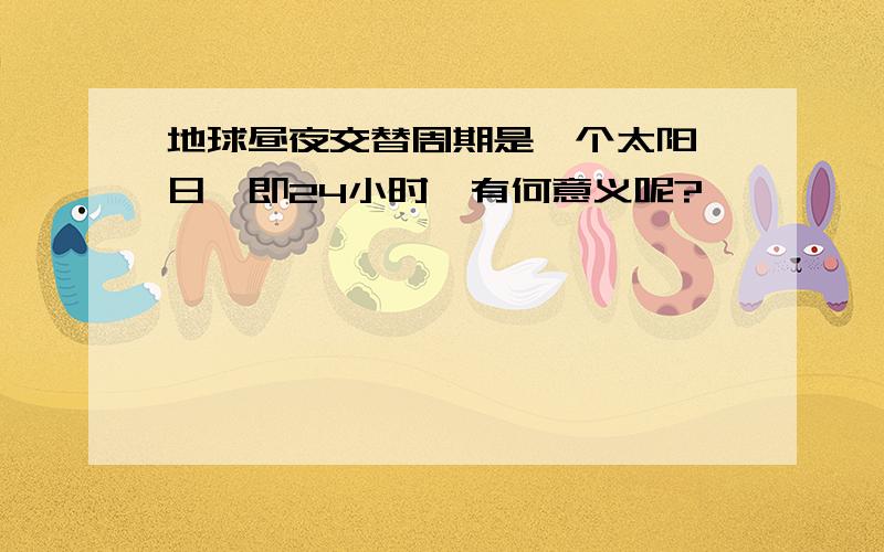 地球昼夜交替周期是一个太阳 日,即24小时,有何意义呢?