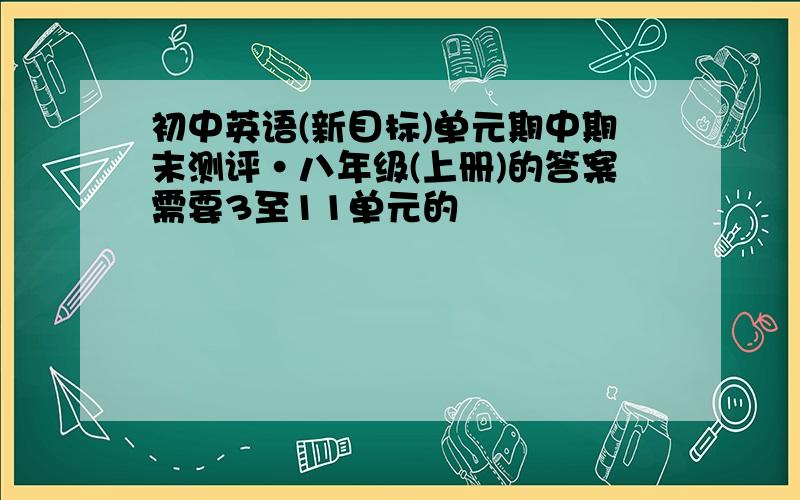 初中英语(新目标)单元期中期末测评·八年级(上册)的答案需要3至11单元的