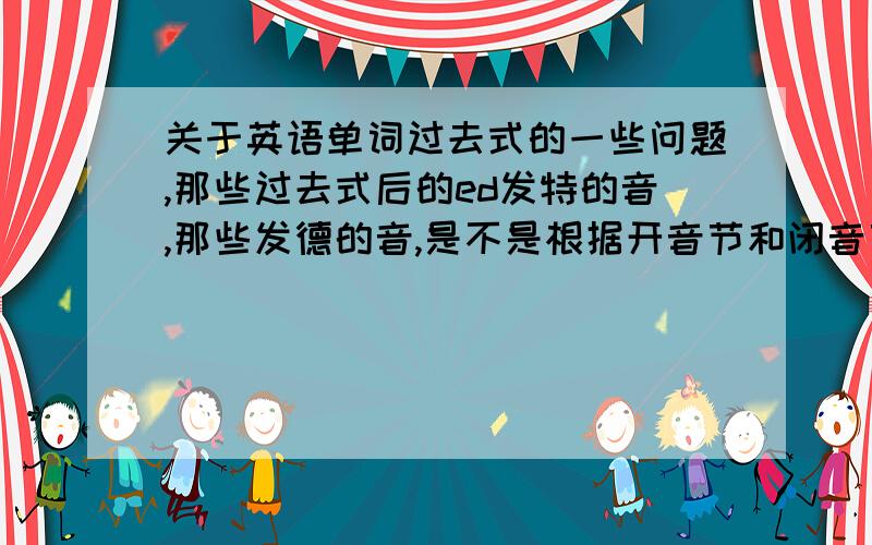 关于英语单词过去式的一些问题,那些过去式后的ed发特的音,那些发德的音,是不是根据开音节和闭音节,开音节和闭音节 又是怎么分的.