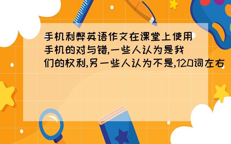 手机利弊英语作文在课堂上使用手机的对与错,一些人认为是我们的权利,另一些人认为不是,120词左右