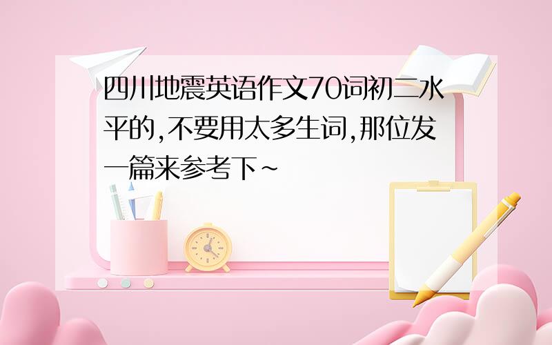 四川地震英语作文70词初二水平的,不要用太多生词,那位发一篇来参考下~