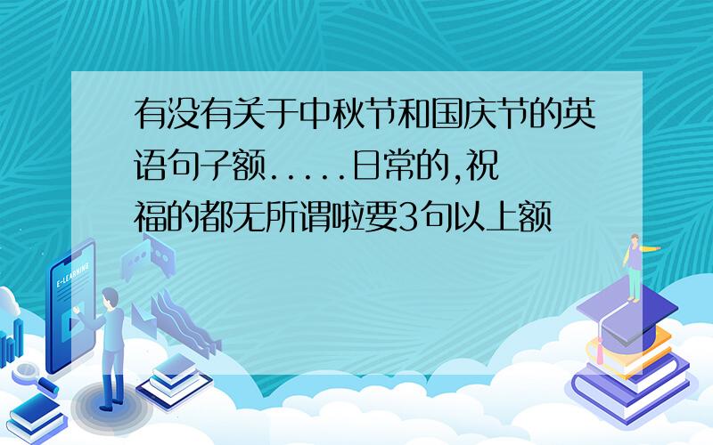 有没有关于中秋节和国庆节的英语句子额.....日常的,祝福的都无所谓啦要3句以上额