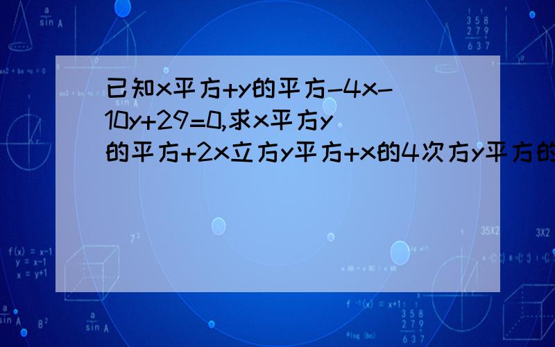 已知x平方+y的平方-4x-10y+29=0,求x平方y的平方+2x立方y平方+x的4次方y平方的值