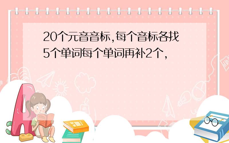 20个元音音标,每个音标各找5个单词每个单词再补2个，