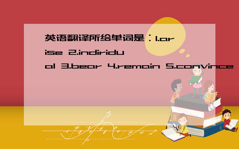 英语翻译所给单词是：1.arise 2.indiridual 3.bear 4.remain 5.convince 6.initial 7.value 8.pause 9.view 10.turn away(from）1.I tired to_______________him of the reality but failed.2.She____________________three daughters,but she still wants t