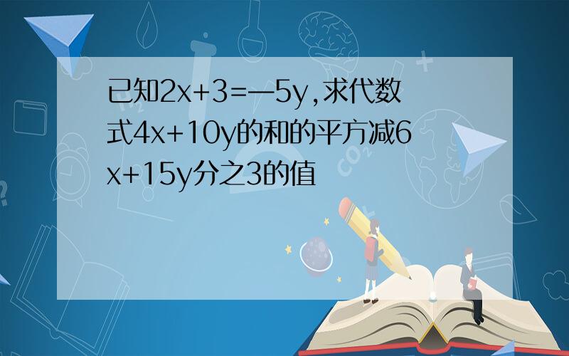 已知2x+3=—5y,求代数式4x+10y的和的平方减6x+15y分之3的值