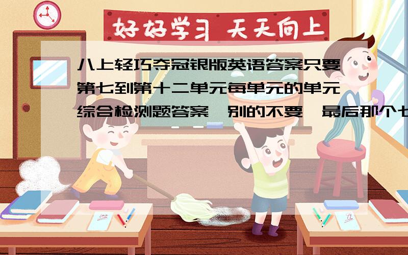 八上轻巧夺冠银版英语答案只要第七到第十二单元每单元的单元综合检测题答案,别的不要,最后那个七到十二的复习题答案也要,周四之前要,好的我一定加分!