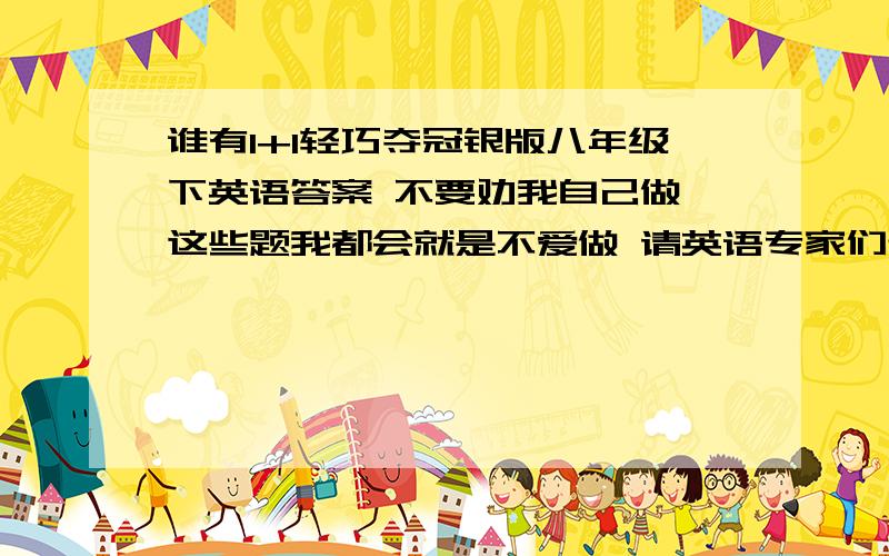 谁有1+1轻巧夺冠银版八年级下英语答案 不要劝我自己做,这些题我都会就是不爱做 请英语专家们帮帮忙吧