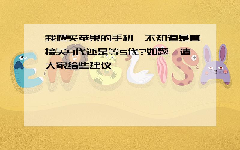 我想买苹果的手机,不知道是直接买4代还是等5代?如题,请大家给些建议