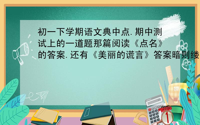 初一下学期语文典中点.期中测试上的一道题那篇阅读《点名》的答案.还有《美丽的谎言》答案暗则缕麻蒿以自照 划分朗读结构