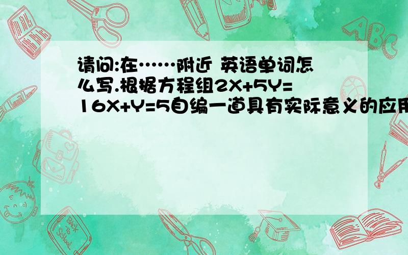 请问:在……附近 英语单词怎么写.根据方程组2X+5Y=16X+Y=5自编一道具有实际意义的应用题.