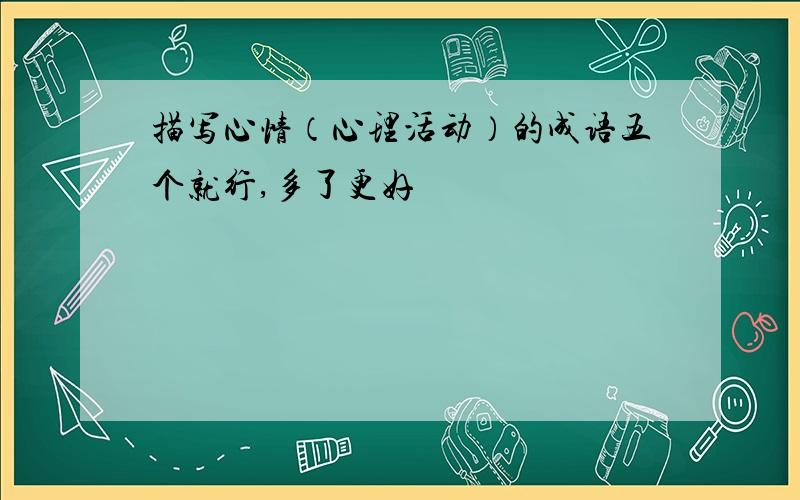 描写心情（心理活动）的成语五个就行,多了更好