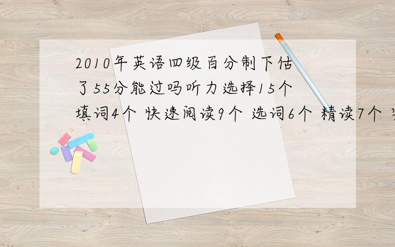 2010年英语四级百分制下估了55分能过吗听力选择15个填词4个 快速阅读9个 选词6个 精读7个 完形填空 12个翻译没有 写作随便 我这样能过吗 求大虾们帮忙算算我作文还可以