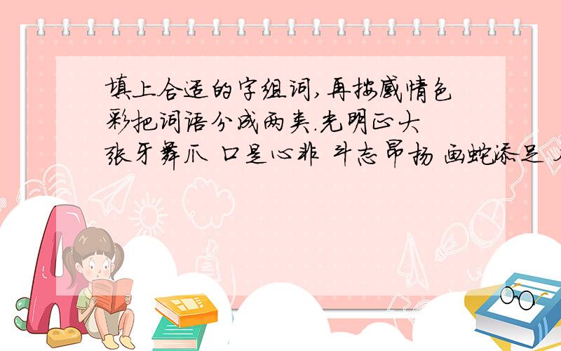 填上合适的字组词,再按感情色彩把词语分成两类.光明正大 张牙舞爪 口是心非 斗志昂扬 画蛇添足 奋不顾身 神机妙算 尖嘴猴腮褒义词：——————————贬义词：—————————