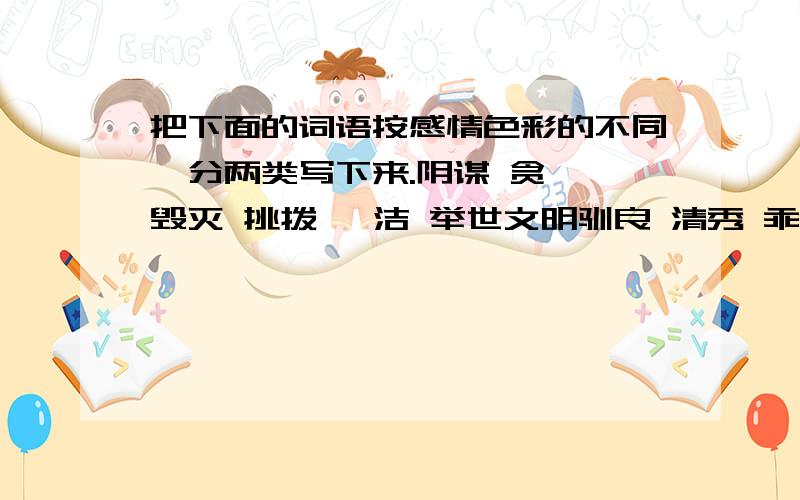 把下面的词语按感情色彩的不同,分两类写下来.阴谋 贪婪 毁灭 挑拨 皎洁 举世文明驯良 清秀 乖巧 机警 侵略 臭名远扬