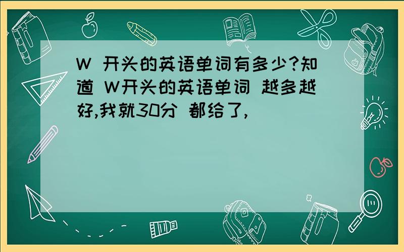 W 开头的英语单词有多少?知道 W开头的英语单词 越多越好,我就30分 都给了,