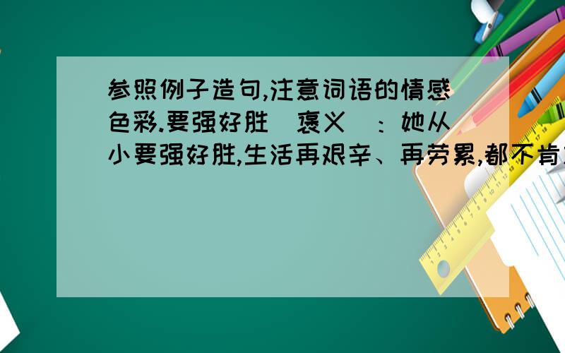 参照例子造句,注意词语的情感色彩.要强好胜（褒义）：她从小要强好胜,生活再艰辛、再劳累,都不肯放弃学习.造句：要强好胜（贬义）：____________________________________________________________________