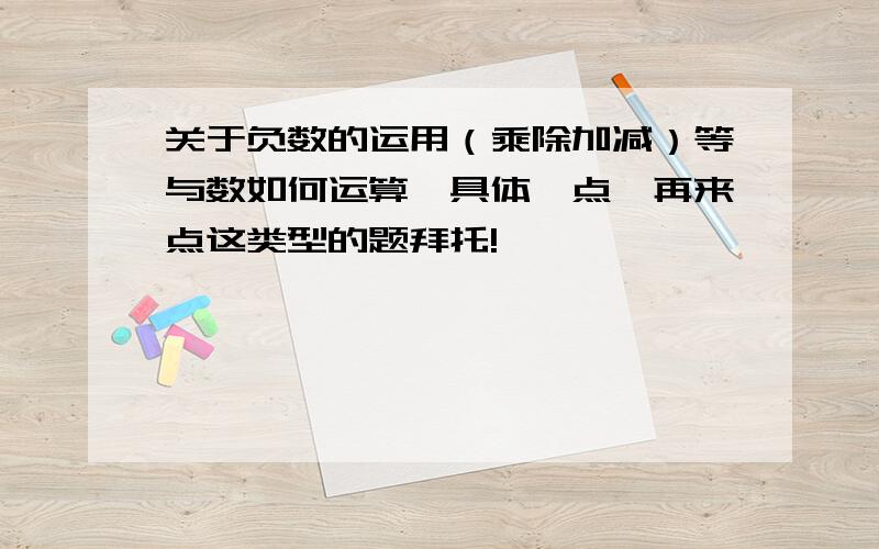 关于负数的运用（乘除加减）等与数如何运算,具体一点,再来点这类型的题拜托!