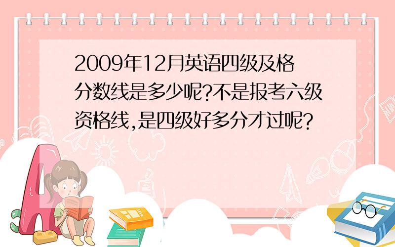 2009年12月英语四级及格分数线是多少呢?不是报考六级资格线,是四级好多分才过呢?