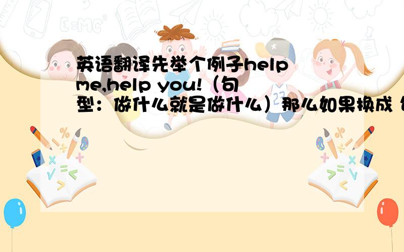 英语翻译先举个例子help me,help you!（句型：做什么就是做什么）那么如果换成 句型：做什么就会做什么 英语该怎么表达，比如 喝水就会上厕所该怎么说请问是否有像如上help me,help you!那么对