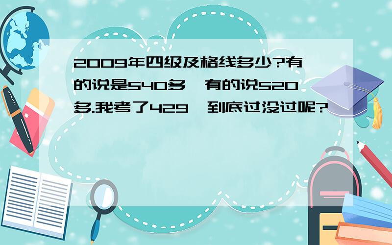 2009年四级及格线多少?有的说是540多,有的说520多.我考了429,到底过没过呢?