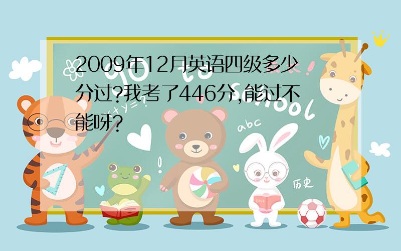 2009年12月英语四级多少分过?我考了446分,能过不能呀?