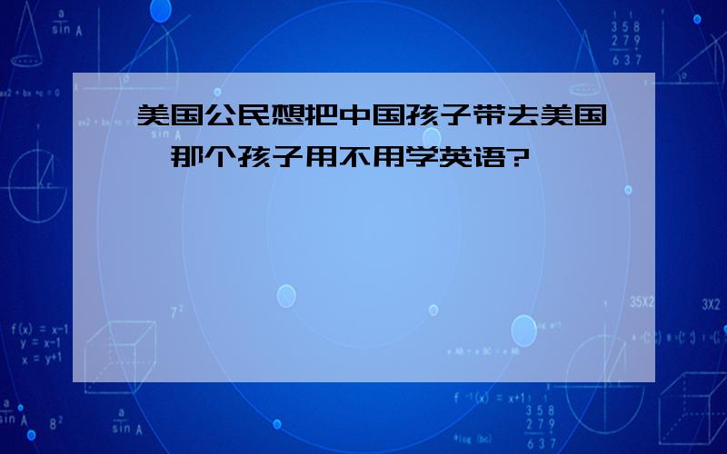 美国公民想把中国孩子带去美国、那个孩子用不用学英语?