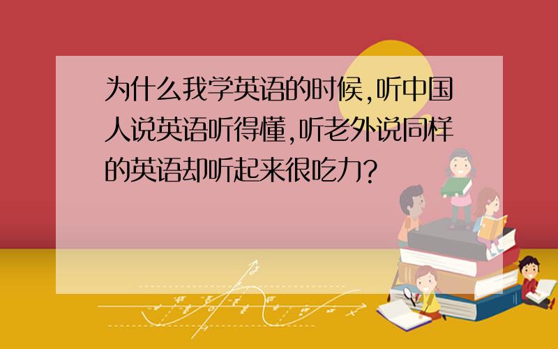 为什么我学英语的时候,听中国人说英语听得懂,听老外说同样的英语却听起来很吃力?