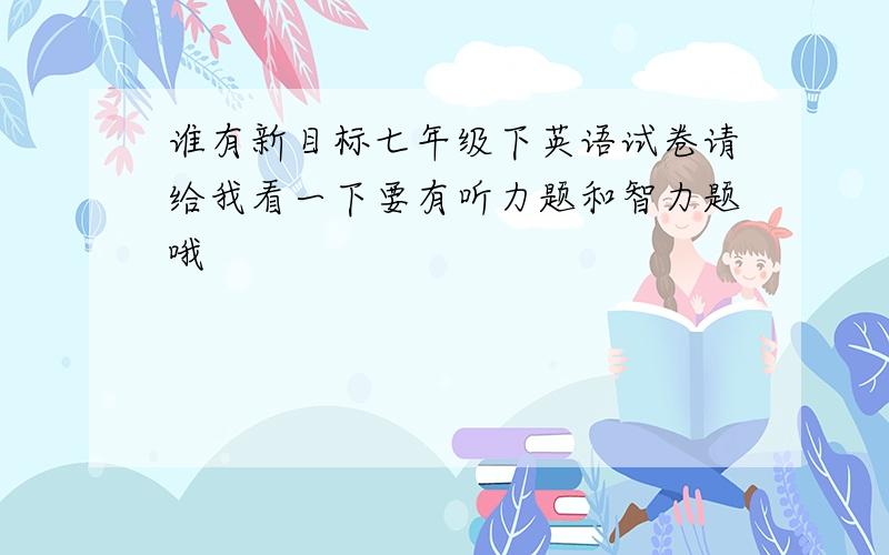 谁有新目标七年级下英语试卷请给我看一下要有听力题和智力题哦