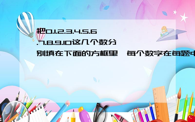 把0.1.2.3.4.5.6.7.8.9.10这几个数分别填在下面的方框里,每个数字在每题中只能用一次使个算数相等!