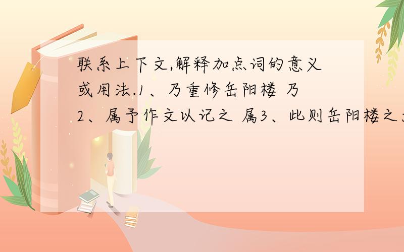 联系上下文,解释加点词的意义或用法.1、乃重修岳阳楼 乃2、属予作文以记之 属3、此则岳阳楼之大观也 观4、去国怀乡,忧谗畏讥 去 谗5、心旷神怡,宠辱偕忘,把酒临风 偕6、微斯人,吾谁与归