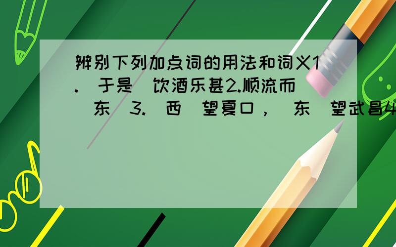 辨别下列加点词的用法和词义1.（于是）饮酒乐甚2.顺流而（东）3.（西）望夏口，（东）望武昌4.（泣）孤舟之嫠妇5.（侣）鱼虾而（友）麋鹿PS：前赤壁赋