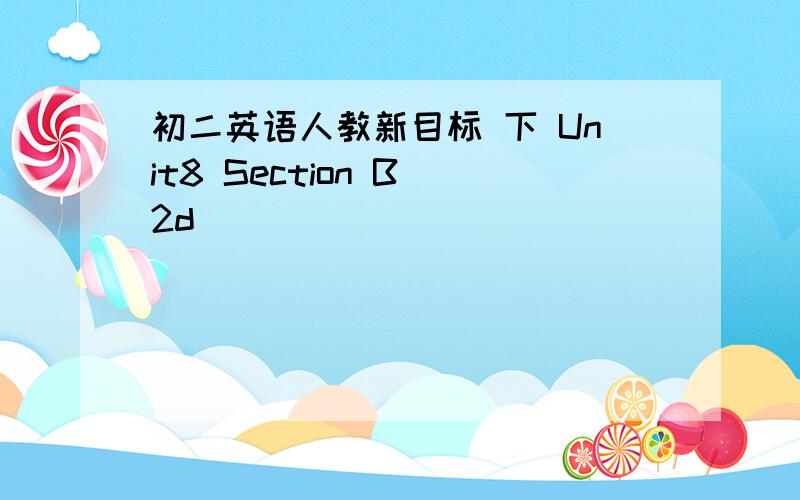 初二英语人教新目标 下 Unit8 Section B 2d