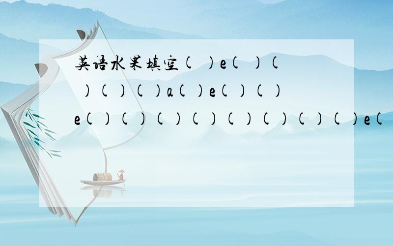 英语水果填空( )e( )( )()()a()e()()e()()()()()()()()e()e()()()e()能填几个就填几个,都是水果啊!