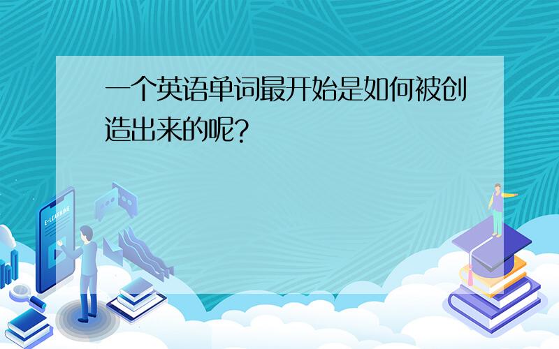 一个英语单词最开始是如何被创造出来的呢?