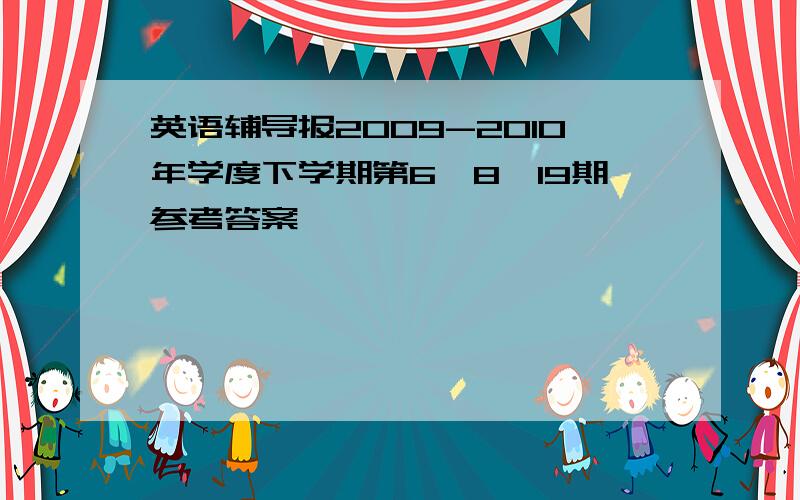 英语辅导报2009-2010年学度下学期第6,8,19期参考答案