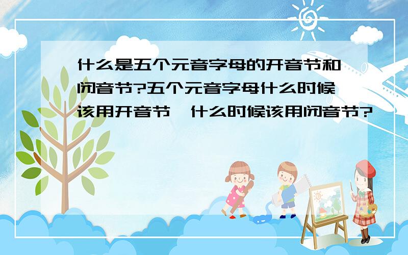 什么是五个元音字母的开音节和闭音节?五个元音字母什么时候该用开音节,什么时候该用闭音节?