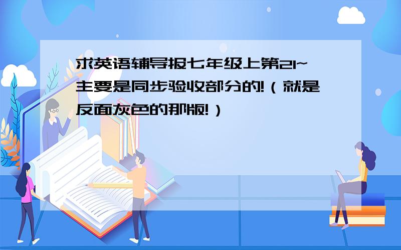 求英语辅导报七年级上第21~主要是同步验收部分的!（就是反面灰色的那版!）