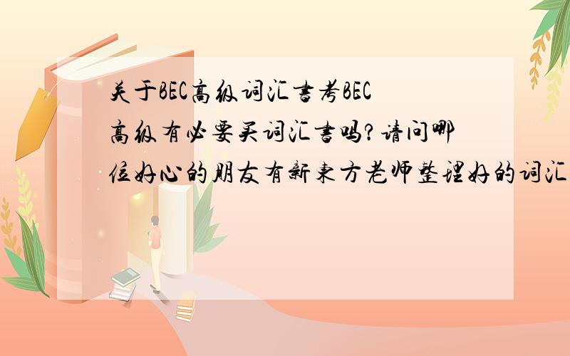 关于BEC高级词汇书考BEC高级有必要买词汇书吗?请问哪位好心的朋友有新东方老师整理好的词汇,可以借我用吗?本人在此感激你们!