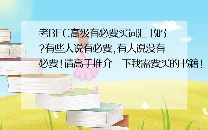 考BEC高级有必要买词汇书吗?有些人说有必要,有人说没有必要!请高手推介一下我需要买的书籍！请勿乱复制黏贴，