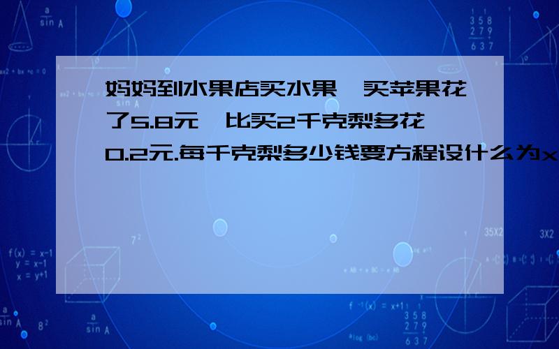 妈妈到水果店买水果,买苹果花了5.8元,比买2千克梨多花0.2元.每千克梨多少钱要方程设什么为x关系式方程解方程