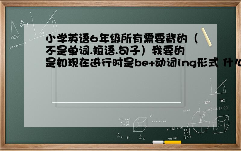 小学英语6年级所有需要背的（不是单词.短语.句子）我要的是如现在进行时是be+动词ing形式 什么动词前+to 名词前+for