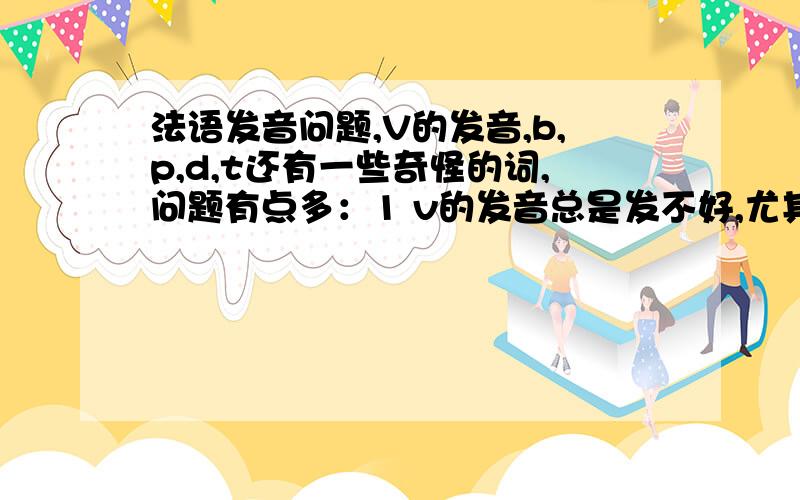 法语发音问题,V的发音,b,p,d,t还有一些奇怪的词,问题有点多：1 v的发音总是发不好,尤其是vingt,我发音类似英语one,中文“弯”,貌似别人听不懂,还有如何区分他和音标.2 b,p,d,t能否那个汉字举下