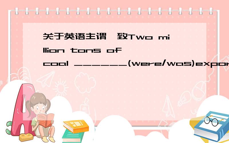 关于英语主谓一致Two million tons of coal ______(were/was)exported last year Five hours of sleep ______(is/are)not enough.原因是什么?