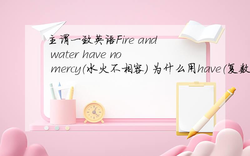 主谓一致英语Fire and water have no mercy（水火不相容） 为什么用have（复数）而不是has（单数）.不是两个[U]作主语,谓语要用单数吗