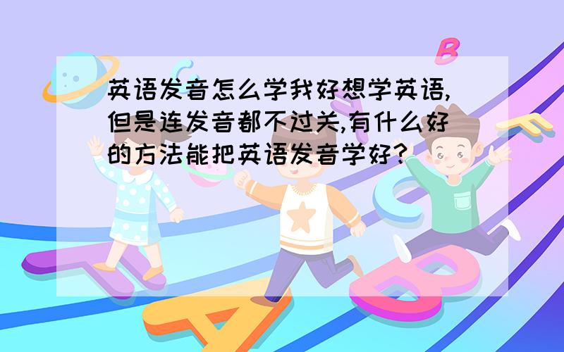 英语发音怎么学我好想学英语,但是连发音都不过关,有什么好的方法能把英语发音学好?