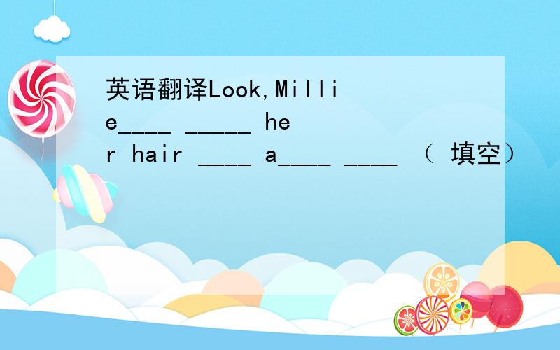 英语翻译Look,Millie____ _____ her hair ____ a____ ____ （ 填空）