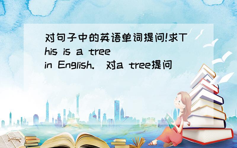 对句子中的英语单词提问!求This is a tree in English.（对a tree提问)